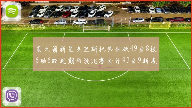 前火箭新星克里斯托弗狂砍49分8板6助6断近期两场比赛合计93分9断表现惊艳