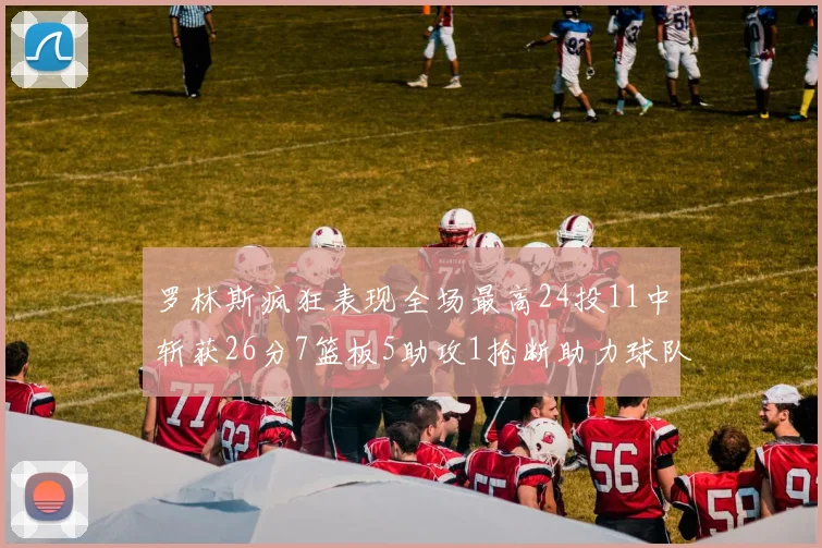 罗林斯疯狂表现全场最高24投11中斩获26分7篮板5助攻1抢断助力球队胜利