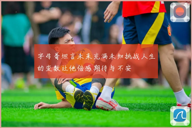 字母哥坦言未来充满未知挑战人生的变数让他倍感期待与不安