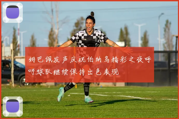 姆巴佩发声庆祝伯纳乌精彩之夜呼吁球队继续保持出色表现