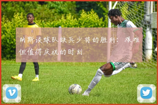 纳斯谈球队缺兵少将的胜利：艰难但值得庆祝的时刻