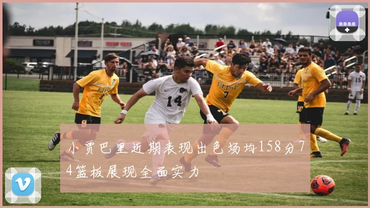 小贾巴里近期表现出色场均158分74篮板展现全面实力