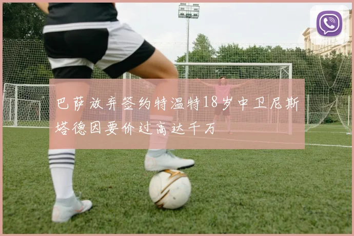 巴萨放弃签约特温特18岁中卫尼斯塔德因要价过高达千万