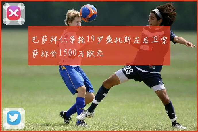 巴萨拜仁争抢19岁桑托斯左后卫索萨标价1500万欧元