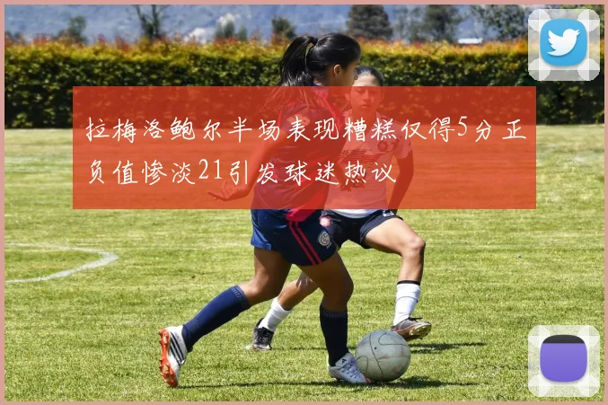 拉梅洛鲍尔半场表现糟糕仅得5分正负值惨淡21引发球迷热议