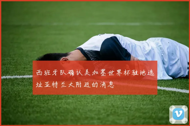 西班牙队确认美加墨世界杯驻地选址亚特兰大附近的消息