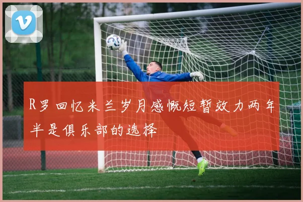 R罗回忆米兰岁月感慨短暂效力两年半是俱乐部的选择