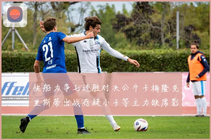 快船力争七连胜对决公牛卡梅隆克里斯蒂出战存疑小卡等主力缺席影响比赛走势