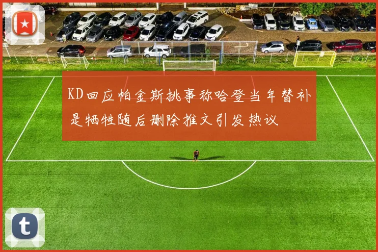 KD回应帕金斯挑事称哈登当年替补是牺牲随后删除推文引发热议