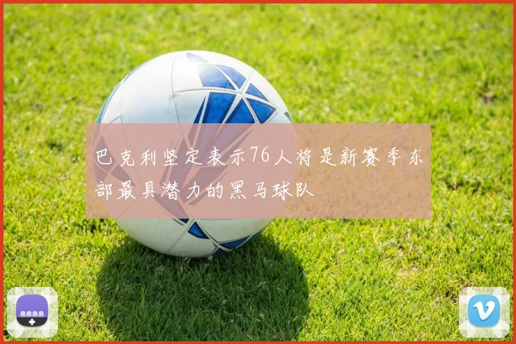 巴克利坚定表示76人将是新赛季东部最具潜力的黑马球队