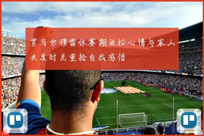 贾马尔穆雷休赛期放松心情与家人共度时光重拾自我感悟