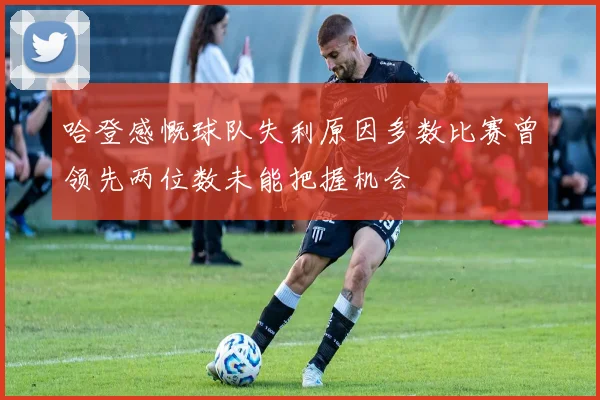 哈登感慨球队失利原因多数比赛曾领先两位数未能把握机会