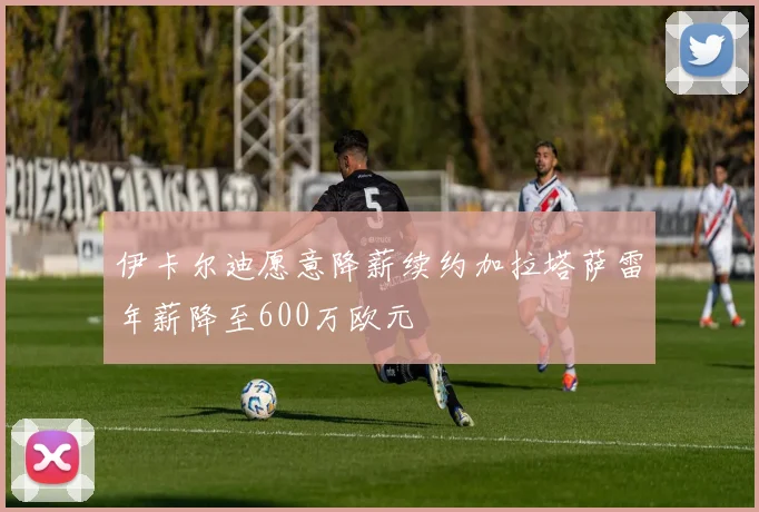伊卡尔迪愿意降薪续约加拉塔萨雷年薪降至600万欧元