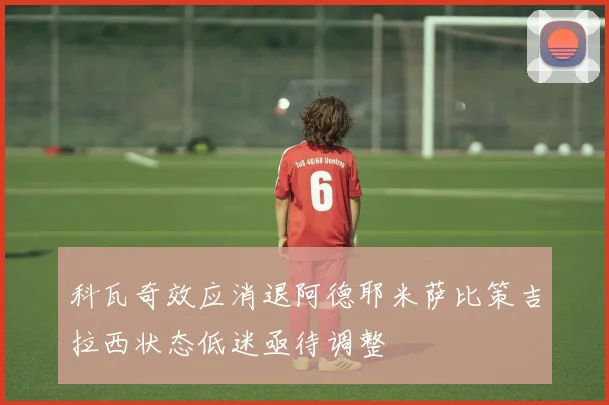 科瓦奇效应消退阿德耶米萨比策吉拉西状态低迷亟待调整