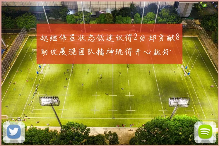 赵继伟虽状态低迷仅得2分却贡献8助攻展现团队精神玩得开心就好