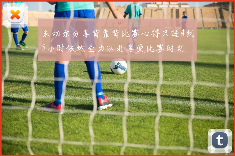 米切尔分享背靠背比赛心得只睡4到5小时依然全力以赴享受比赛时刻