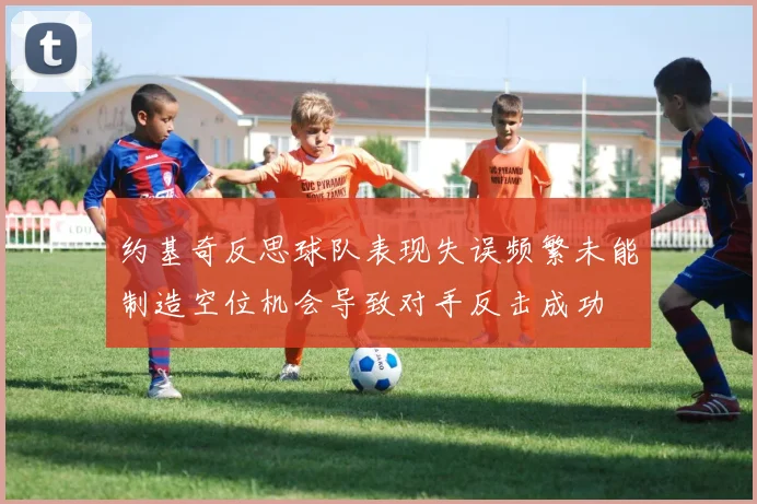 约基奇反思球队表现失误频繁未能制造空位机会导致对手反击成功