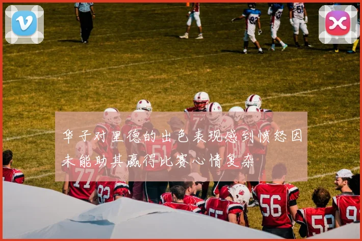 华子对里德的出色表现感到愤怒因未能助其赢得比赛心情复杂