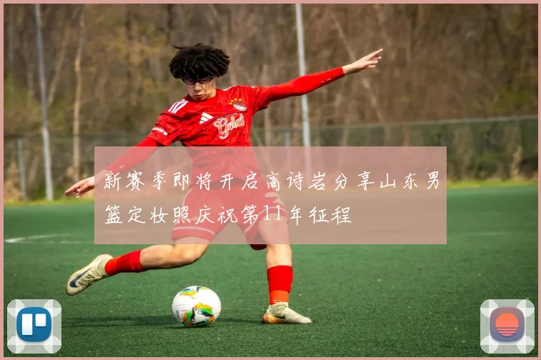 新赛季即将开启高诗岩分享山东男篮定妆照庆祝第11年征程