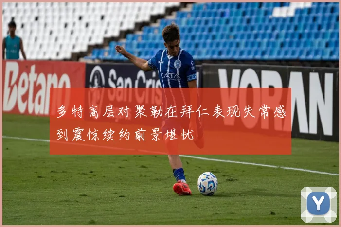 多特高层对聚勒在拜仁表现失常感到震惊续约前景堪忧