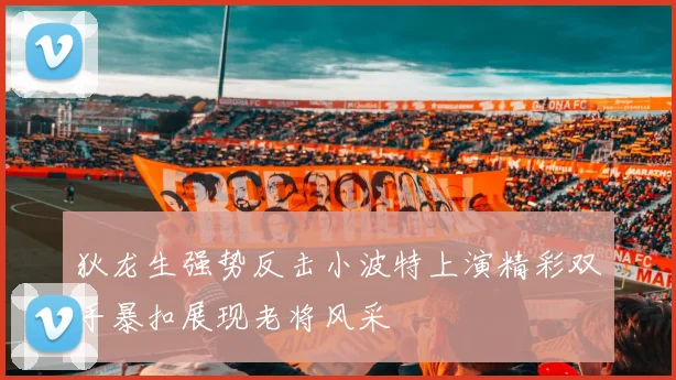 狄龙生强势反击小波特上演精彩双手暴扣展现老将风采