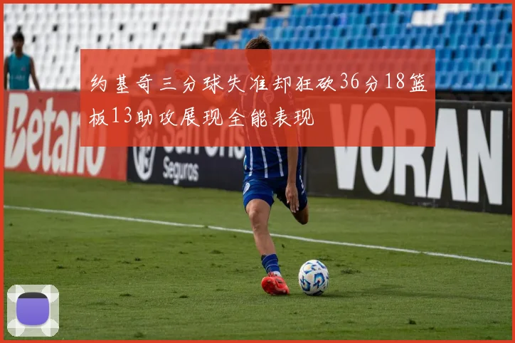 约基奇三分球失准却狂砍36分18篮板13助攻展现全能表现