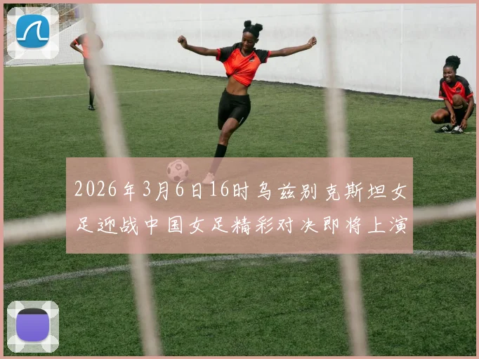 2026年3月6日16时乌兹别克斯坦女足迎战中国女足精彩对决即将上演