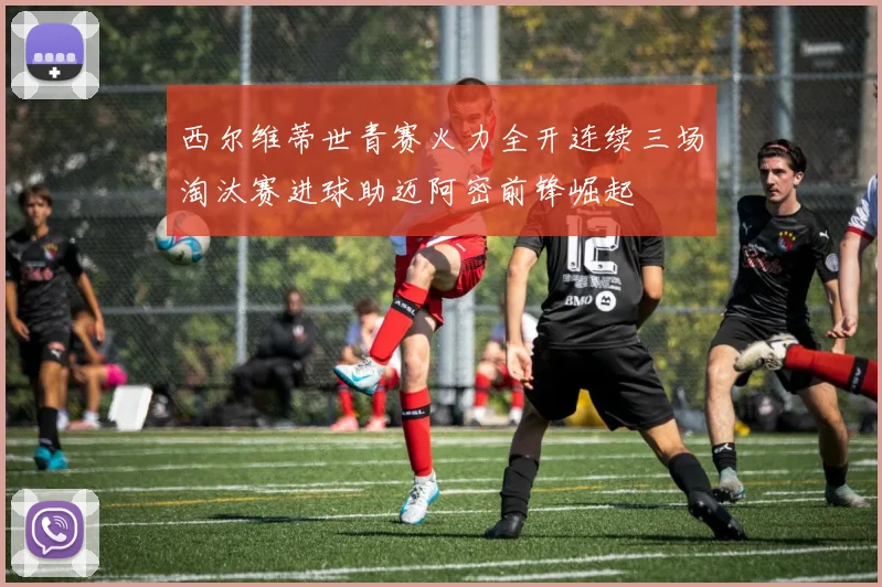 西尔维蒂世青赛火力全开连续三场淘汰赛进球助迈阿密前锋崛起