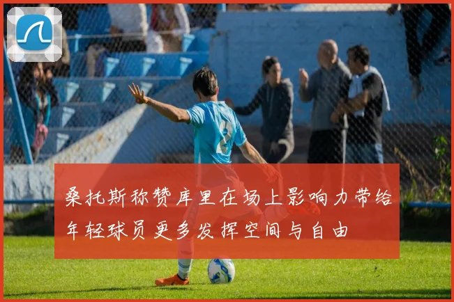 桑托斯称赞库里在场上影响力带给年轻球员更多发挥空间与自由