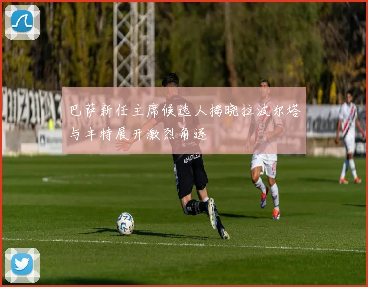 巴萨新任主席候选人揭晓拉波尔塔与丰特展开激烈角逐