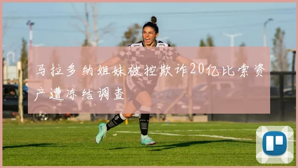 马拉多纳姐妹被控欺诈20亿比索资产遭冻结调查