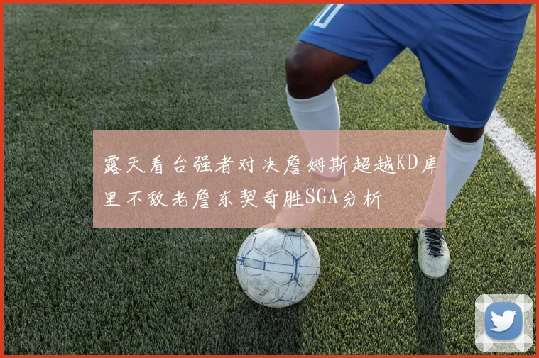 露天看台强者对决詹姆斯超越KD库里不敌老詹东契奇胜SGA分析