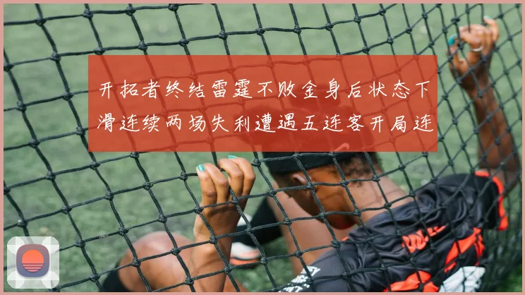 开拓者终结雷霆不败金身后状态下滑连续两场失利遭遇五连客开局连败