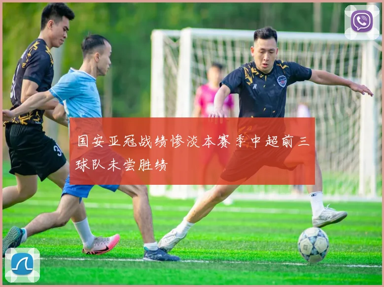 国安亚冠战绩惨淡本赛季中超前三球队未尝胜绩