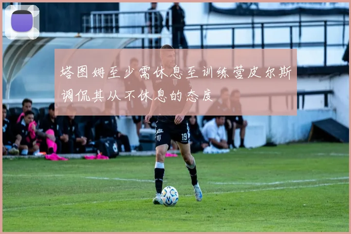 塔图姆至少需休息至训练营皮尔斯调侃其从不休息的态度