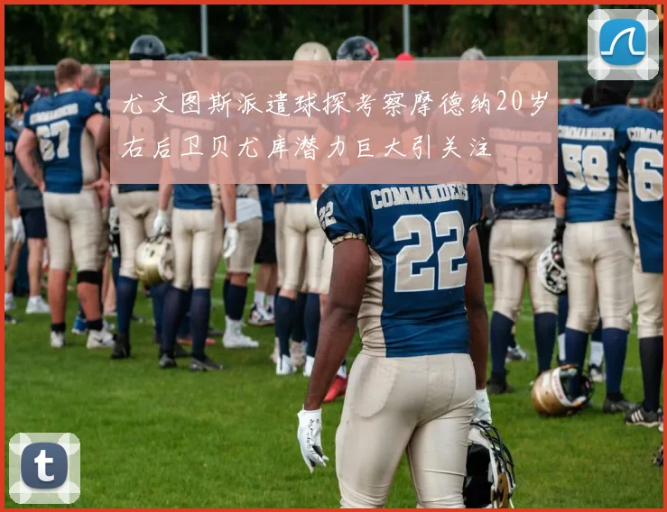 尤文图斯派遣球探考察摩德纳20岁右后卫贝尤库潜力巨大引关注