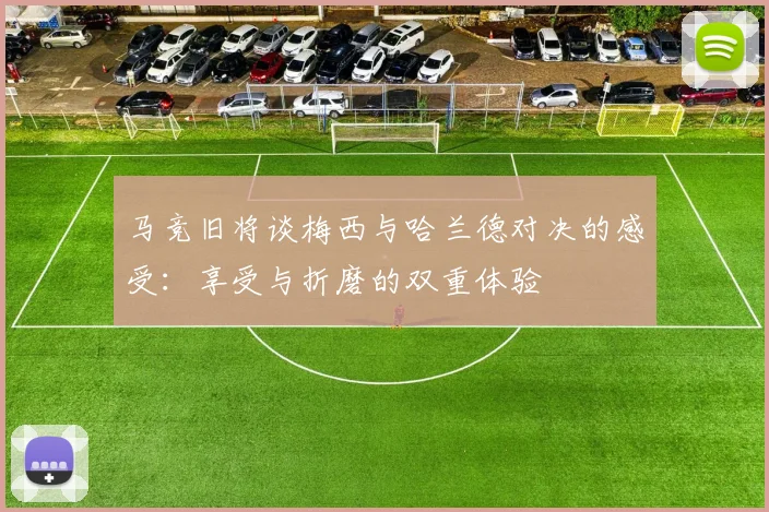 马竞旧将谈梅西与哈兰德对决的感受：享受与折磨的双重体验