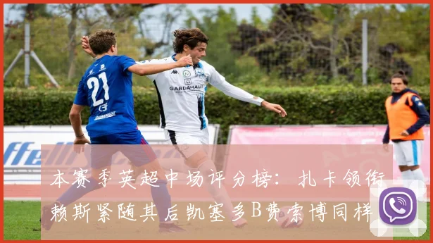 本赛季英超中场评分榜：扎卡领衔赖斯紧随其后凯塞多B费索博同样出色
