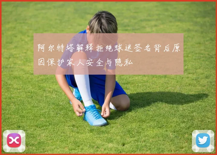 阿尔特塔解释拒绝球迷签名背后原因保护家人安全与隐私