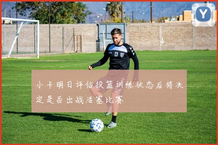 小卡明日评估投篮训练状态后将决定是否出战活塞比赛