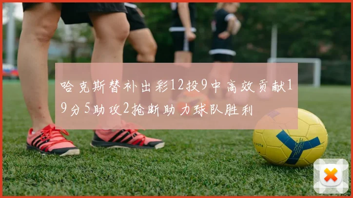 哈克斯替补出彩12投9中高效贡献19分5助攻2抢断助力球队胜利