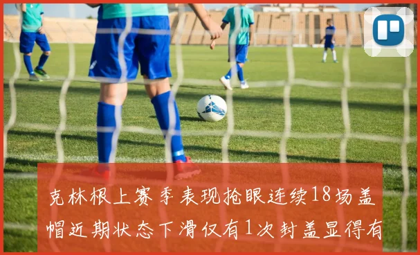 克林根上赛季表现抢眼连续18场盖帽近期状态下滑仅有1次封盖显得有些软弱