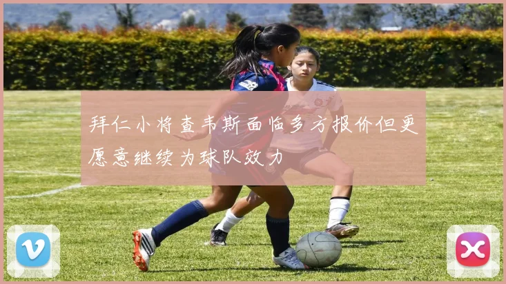 拜仁小将查韦斯面临多方报价但更愿意继续为球队效力